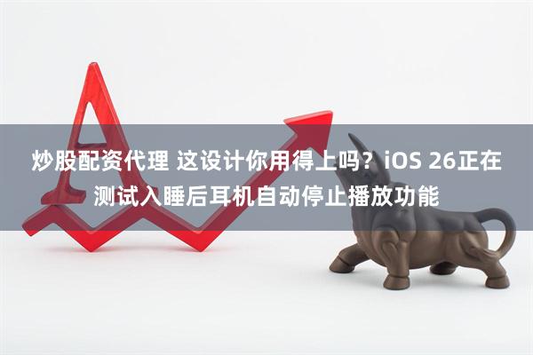 炒股配资代理 这设计你用得上吗？iOS 26正在测试入睡后耳机自动停止播放功能