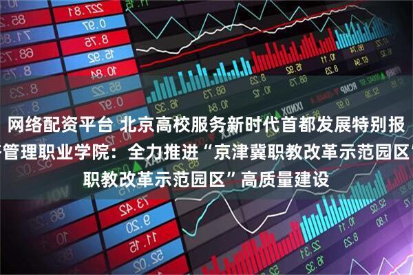 网络配资平台 北京高校服务新时代首都发展特别报道 | 北京经济管理职业学院：全力推进“京津冀职教改革示范园区”高质量建设