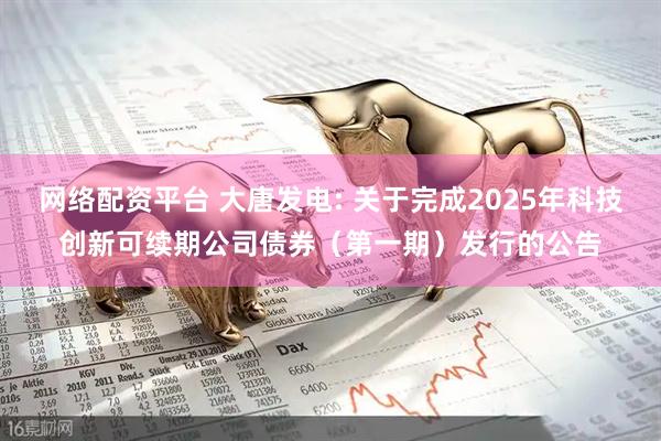 网络配资平台 大唐发电: 关于完成2025年科技创新可续期公司债券（第一期）发行的公告