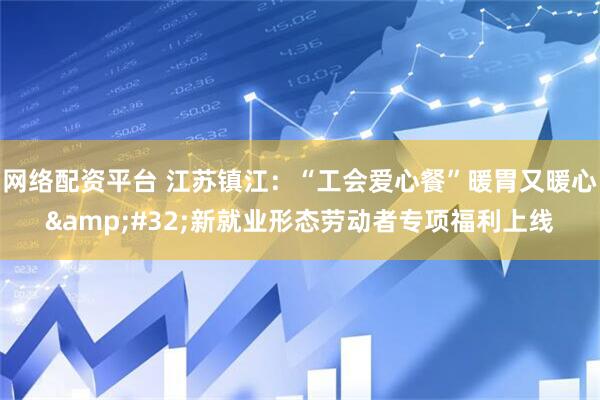 网络配资平台 江苏镇江：“工会爱心餐”暖胃又暖心 新就业形态劳动者专项福利上线
