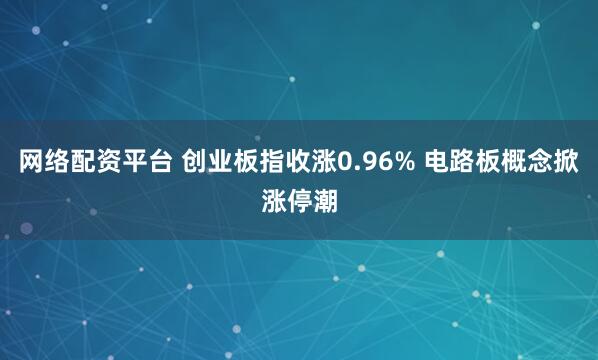 网络配资平台 创业板指收涨0.96% 电路板概念掀涨停潮