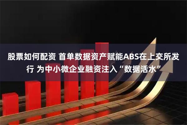 股票如何配资 首单数据资产赋能ABS在上交所发行 为中小微企业融资注入“数据活水”