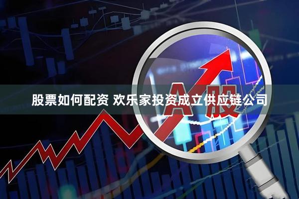 股票如何配资 欢乐家投资成立供应链公司
