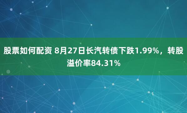 股票如何配资 8月27日长汽转债下跌1.99%，转股溢价率84.31%