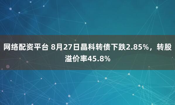 网络配资平台 8月27日晶科转债下跌2.85%，转股溢价率45.8%