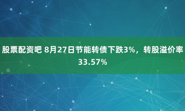 股票配资吧 8月27日节能转债下跌3%，转股溢价率33.57%