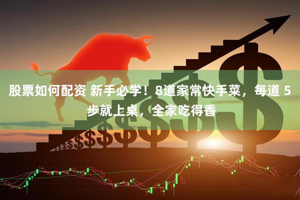 股票如何配资 新手必学！8道家常快手菜，每道 5 步就上桌，全家吃得香