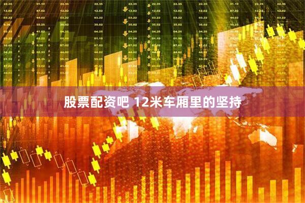 股票配资吧 12米车厢里的坚持