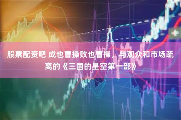 股票配资吧 成也曹操败也曹操，与观众和市场疏离的《三国的星空第一部》