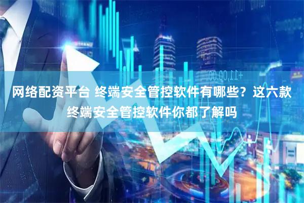 网络配资平台 终端安全管控软件有哪些？这六款终端安全管控软件你都了解吗