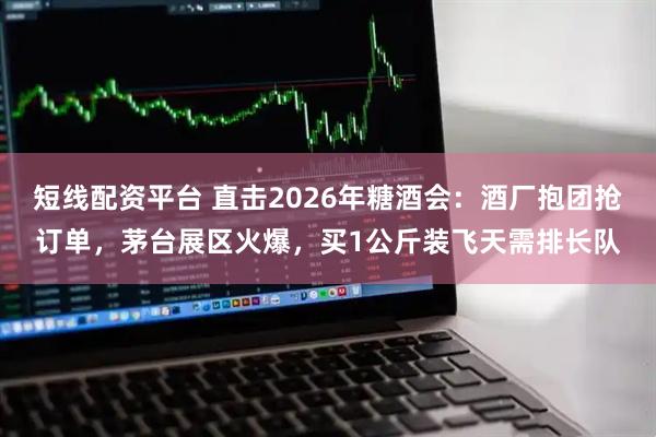短线配资平台 直击2026年糖酒会：酒厂抱团抢订单，茅台展区火爆，买1公斤装飞天需排长队
