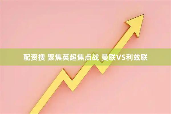 配资搜 聚焦英超焦点战 曼联VS利兹联