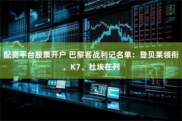 配资平台股票开户 巴黎客战利记名单：登贝莱领衔，K7、杜埃在列