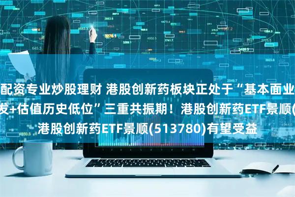 配资专业炒股理财 港股创新药板块正处于“基本面业绩拐点+出海BD爆发+估值历史低位”三重共振期！港股创新药ETF景顺(513780)有望受益