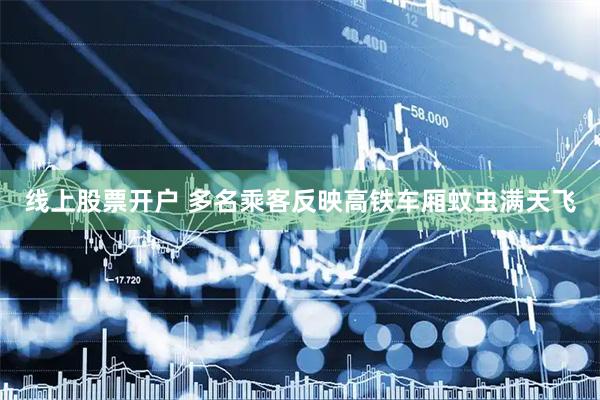线上股票开户 多名乘客反映高铁车厢蚊虫满天飞