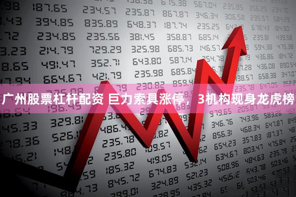 广州股票杠杆配资 巨力索具涨停，3机构现身龙虎榜