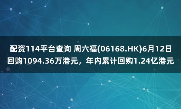 配资114平台查询 周六福(06168.HK)6月12日回购1094.36万港元，年内累计回购1.24亿港元