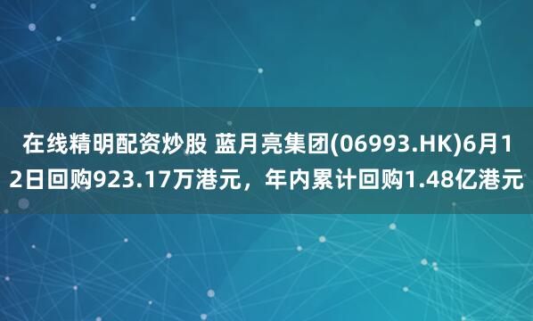 在线精明配资炒股 蓝月亮集团(06993.HK)6月12日回购923.17万港元，年内累计回购1.48亿港元